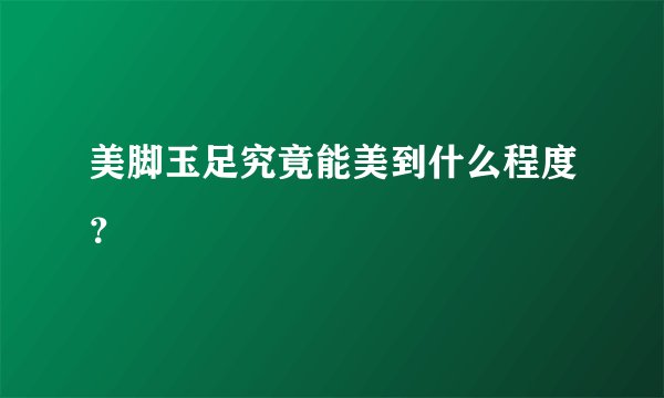 美脚玉足究竟能美到什么程度？