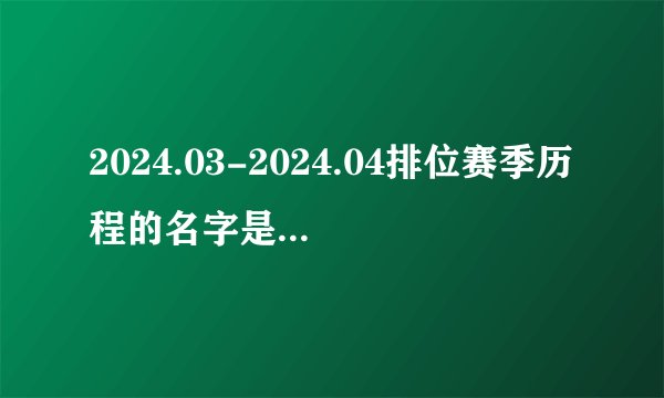 2024.03-2024.04排位赛季历程的名字是 cf手游4月体验服答题第10题答案