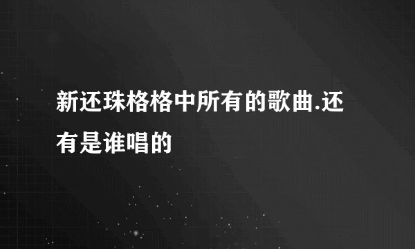 新还珠格格中所有的歌曲.还有是谁唱的