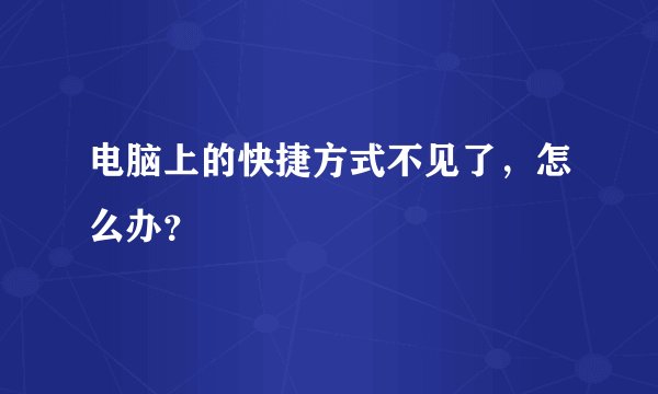 电脑上的快捷方式不见了，怎么办？