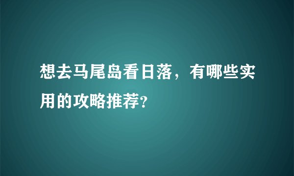 想去马尾岛看日落，有哪些实用的攻略推荐？