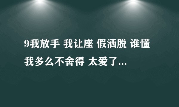 9我放手 我让座 假洒脱 谁懂我多么不舍得 太爱了 所以我 没有哭 没有说)歌名是什么