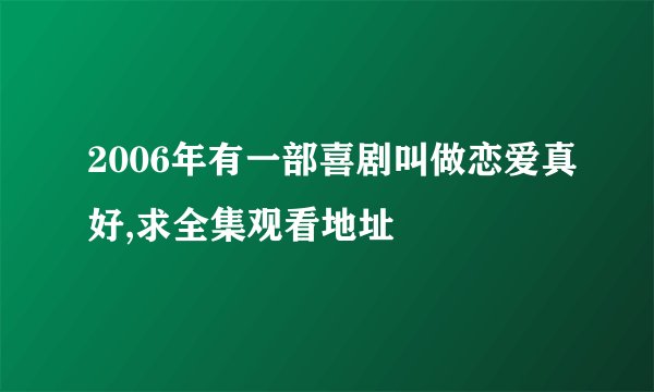 2006年有一部喜剧叫做恋爱真好,求全集观看地址