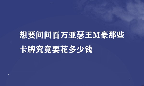 想要问问百万亚瑟王M豪那些卡牌究竟要花多少钱