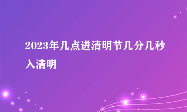 2023年几点进清明节几分几秒入清明