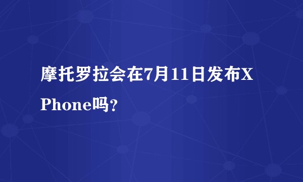 摩托罗拉会在7月11日发布X Phone吗？