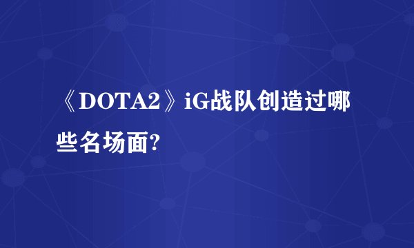 《DOTA2》iG战队创造过哪些名场面?