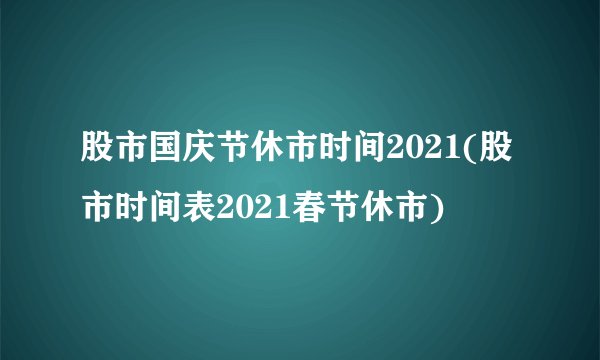 股市国庆节休市时间2021(股市时间表2021春节休市)