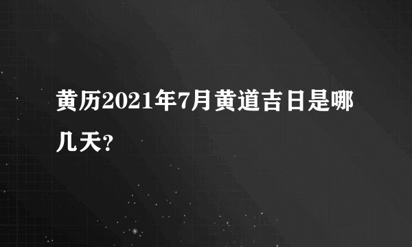 黄历2021年7月黄道吉日是哪几天？