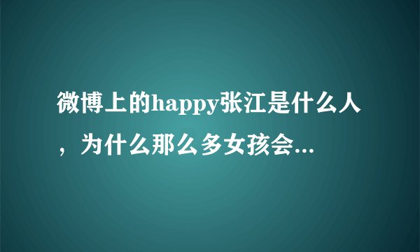 微博上的happy张江是什么人，为什么那么多女孩会把照片给他，图什么？