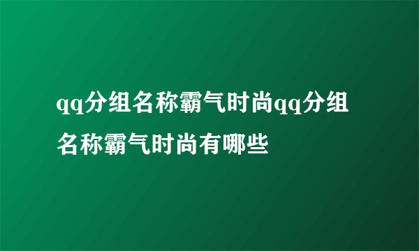 qq分组名称霸气时尚qq分组名称霸气时尚有哪些