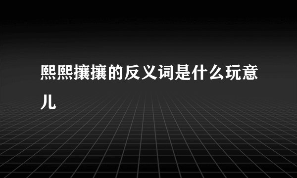 熙熙攘攘的反义词是什么玩意儿