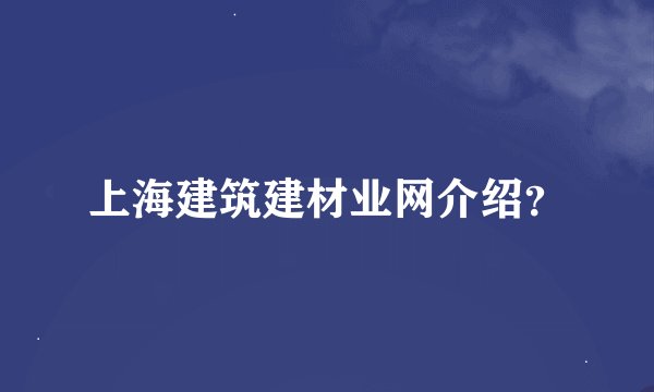 上海建筑建材业网介绍？