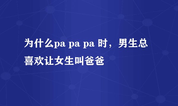 为什么pa pa pa 时，男生总喜欢让女生叫爸爸