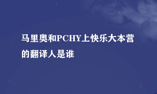马里奥和PCHY上快乐大本营的翻译人是谁
