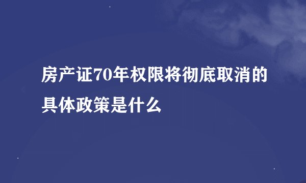房产证70年权限将彻底取消的具体政策是什么