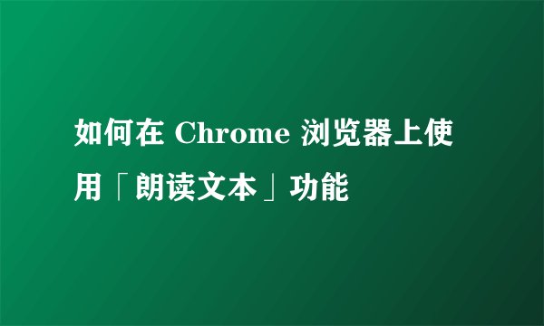 如何在 Chrome 浏览器上使用「朗读文本」功能