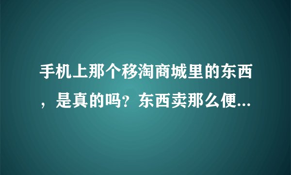 手机上那个移淘商城里的东西，是真的吗？东西卖那么便宜，是不是慈善机构啊？求解