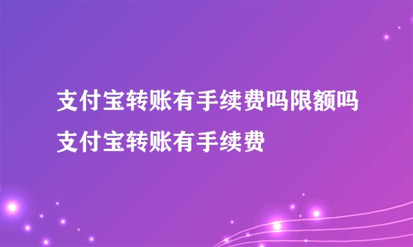 支付宝转账有手续费吗限额吗支付宝转账有手续费
