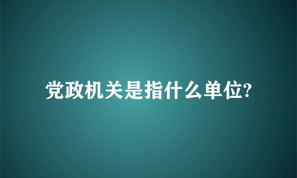 党政机关是指什么单位?