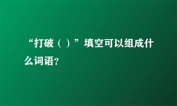 “打破（）”填空可以组成什么词语？