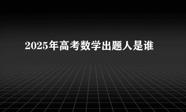 2025年高考数学出题人是谁