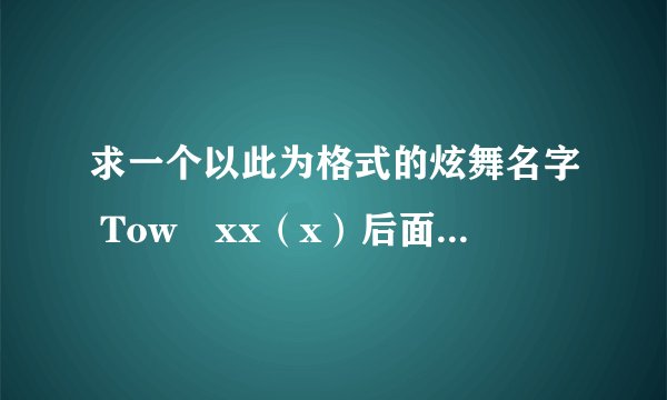 求一个以此为格式的炫舞名字 Towゞxx（x）后面两个或三个字。