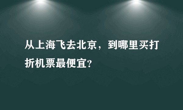 从上海飞去北京，到哪里买打折机票最便宜？