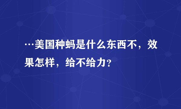 …美国种蚂是什么东西不，效果怎样，给不给力？
