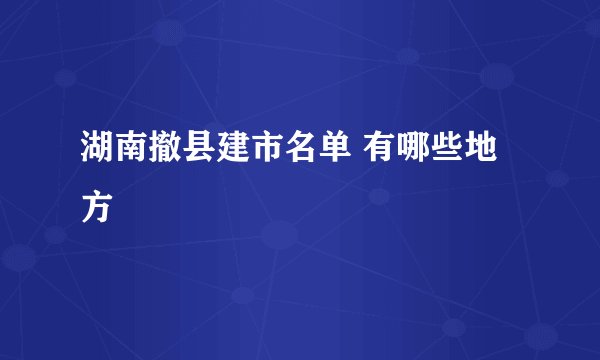湖南撤县建市名单 有哪些地方