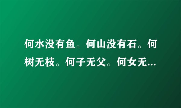 何水没有鱼。何山没有石。何树无枝。何子无父。何女无夫。何城无市