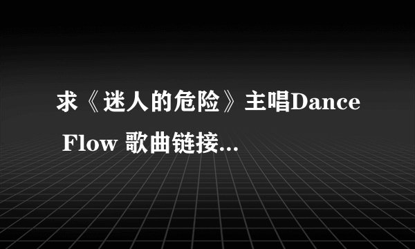 求《迷人的危险》主唱Dance Flow 歌曲链接，空间里能用的，谢谢