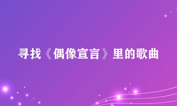 寻找《偶像宣言》里的歌曲