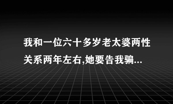 我和一位六十多岁老太婆两性关系两年左右,她要告我骗她怎么办？