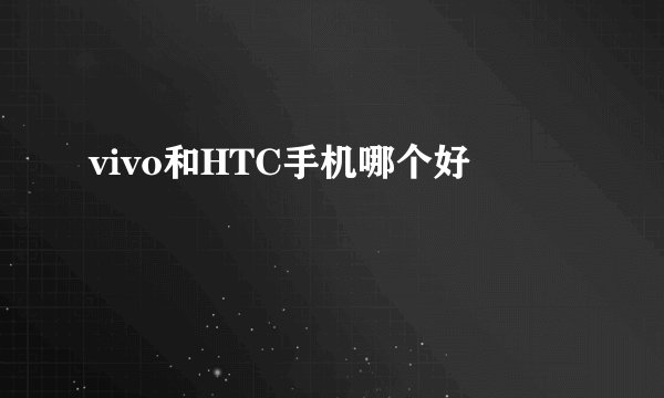 vivo和HTC手机哪个好