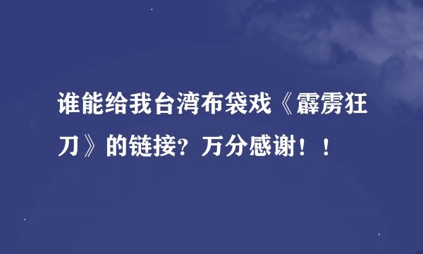 谁能给我台湾布袋戏《霹雳狂刀》的链接？万分感谢！！