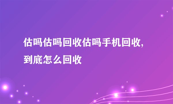 估吗估吗回收估吗手机回收,到底怎么回收