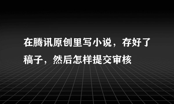 在腾讯原创里写小说，存好了稿子，然后怎样提交审核