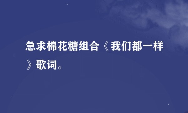 急求棉花糖组合《我们都一样》歌词。