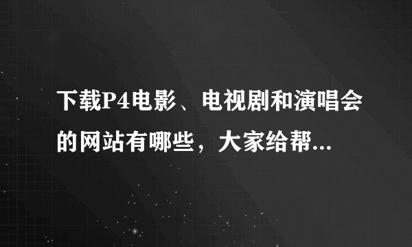 下载P4电影、电视剧和演唱会的网站有哪些，大家给帮忙想一下。谢谢谢谢谢谢。。