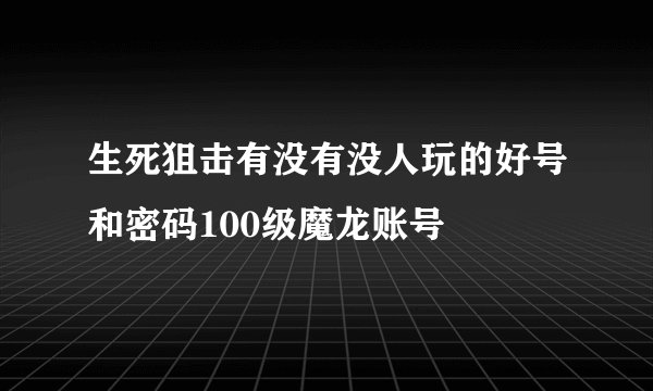 生死狙击有没有没人玩的好号和密码100级魔龙账号