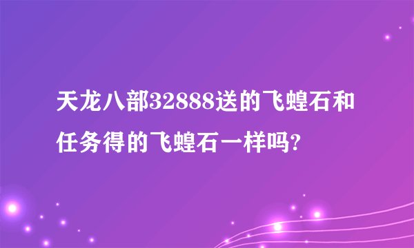 天龙八部32888送的飞蝗石和任务得的飞蝗石一样吗?