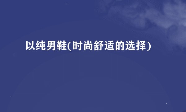 以纯男鞋(时尚舒适的选择)