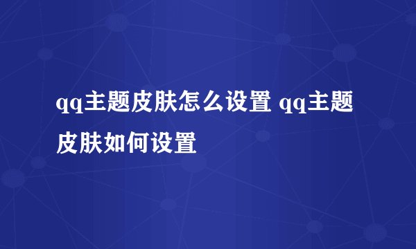 qq主题皮肤怎么设置 qq主题皮肤如何设置