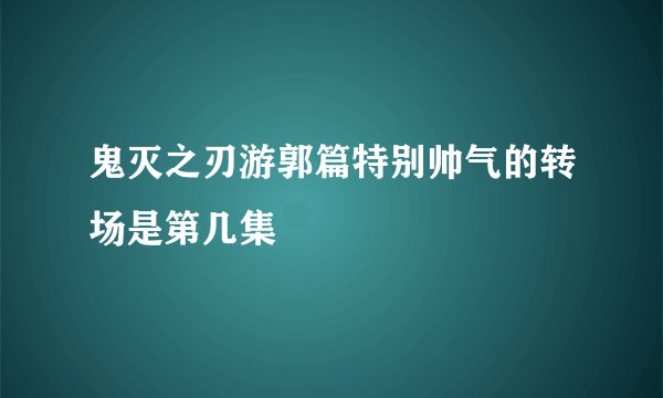 鬼灭之刃游郭篇特别帅气的转场是第几集