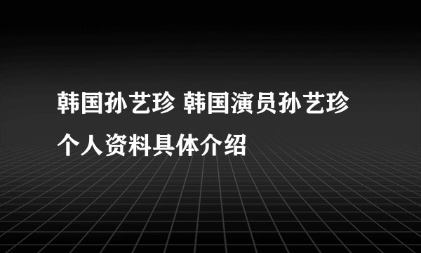 韩国孙艺珍 韩国演员孙艺珍个人资料具体介绍