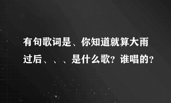 有句歌词是、你知道就算大雨过后、、、是什么歌？谁唱的？