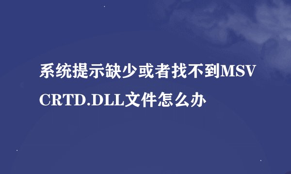 系统提示缺少或者找不到MSVCRTD.DLL文件怎么办
