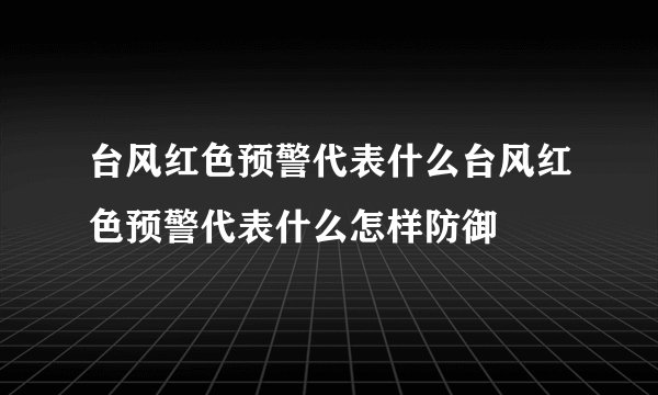 台风红色预警代表什么台风红色预警代表什么怎样防御