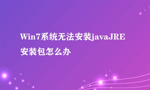 Win7系统无法安装javaJRE安装包怎么办